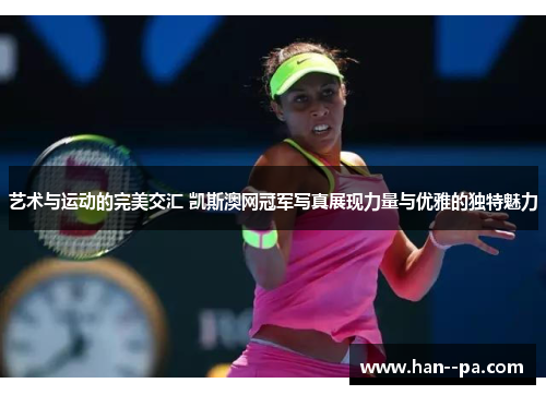 艺术与运动的完美交汇 凯斯澳网冠军写真展现力量与优雅的独特魅力