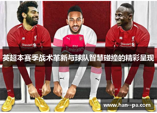 英超本赛季战术革新与球队智慧碰撞的精彩呈现
