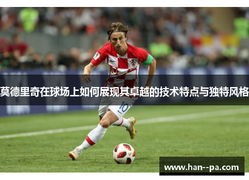 莫德里奇在球场上如何展现其卓越的技术特点与独特风格