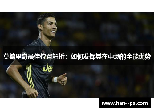 莫德里奇最佳位置解析：如何发挥其在中场的全能优势