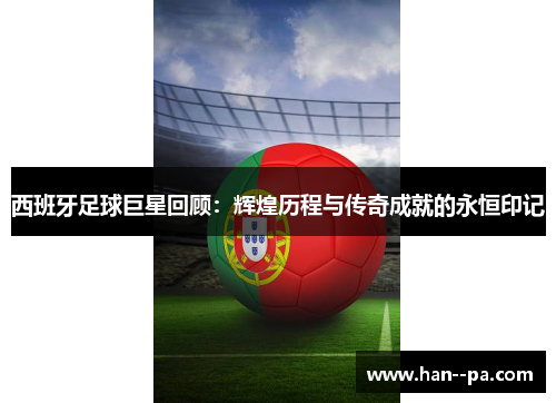 西班牙足球巨星回顾:辉煌历程与传奇成就的永恒印记 西班牙足球巨星回顾:辉煌历程与传奇成就的永恒印记