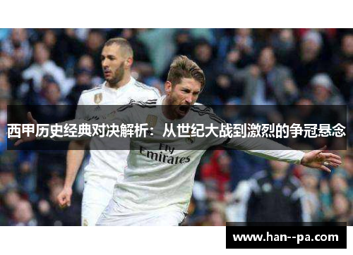 西甲历史经典对决解析:从世纪大战到激烈的争冠悬念 西甲历史经典对决解析:从世纪大战到激烈的争冠悬念