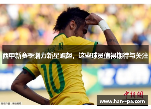 西甲新赛季潜力新星崛起,这些球员值得期待与关注 西甲新赛季潜力新星崛起,这些球员值得期待与关注