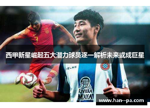 西甲新星崛起五大潜力球员逐一解析未来或成巨星