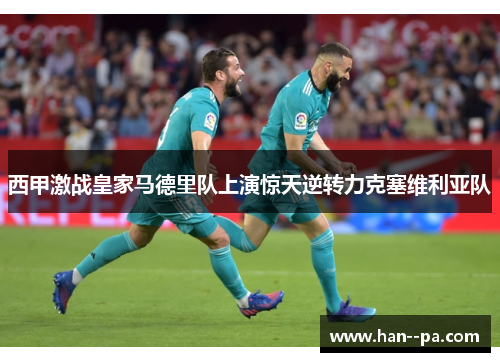 西甲激战皇家马德里队上演惊天逆转力克塞维利亚队 西甲激战皇家马德里队上演惊天逆转力克塞维利亚队