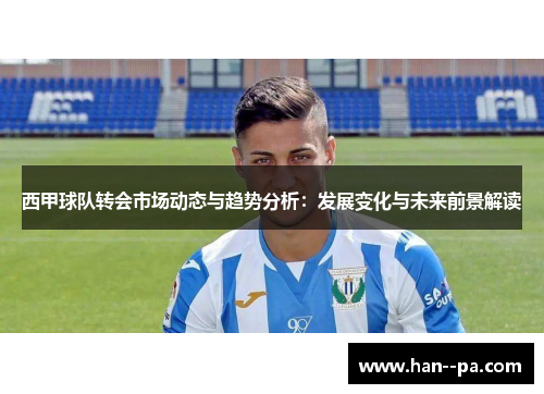西甲球队转会市场动态与趋势分析:发展变化与未来前景解读 西甲球队转会市场动态与趋势分析:发展变化与未来前景解读