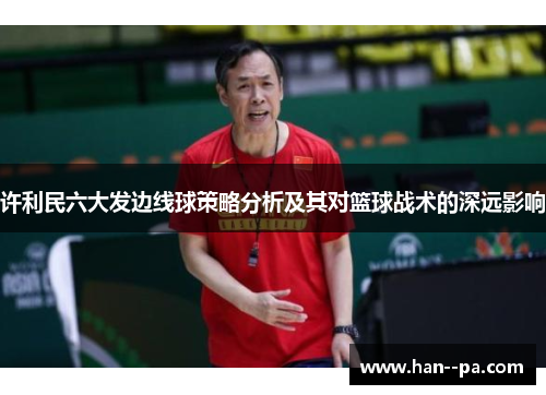 许利民六大发边线球策略分析及其对篮球战术的深远影响 许利民六大发边线球策略分析及其对篮球战术的深远影响