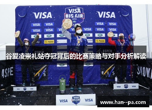 谷爱凌崇礼站夺冠背后的比赛策略与对手分析解读 谷爱凌崇礼站夺冠背后的比赛策略与对手分析解读
