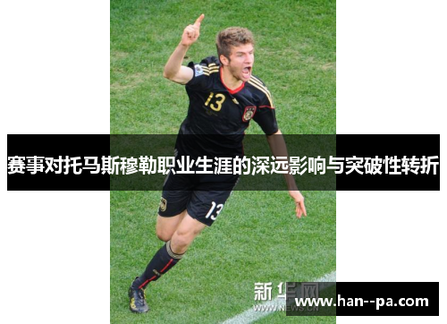 赛事对托马斯穆勒职业生涯的深远影响与突破性转折 赛事对托马斯穆勒职业生涯的深远影响与突破性转折