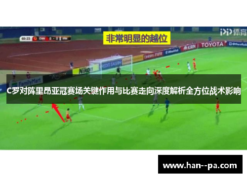 C罗对阵里昂亚冠赛场关键作用与比赛走向深度解析全方位战术影响 C罗对阵里昂亚冠赛场关键作用与比赛走向深度解析全方位战术影响