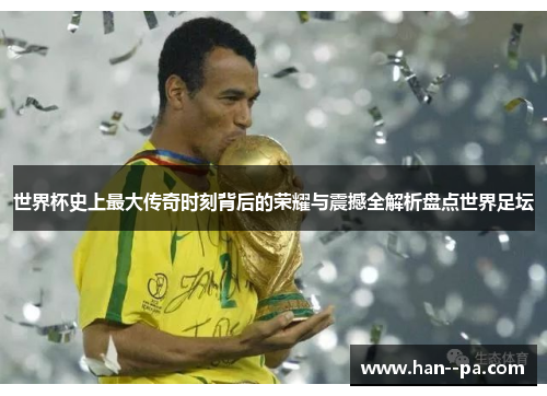 世界杯史上最大传奇时刻背后的荣耀与震撼全解析盘点世界足坛
