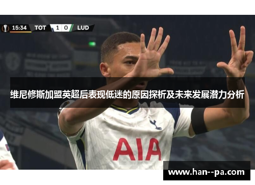 维尼修斯加盟英超后表现低迷的原因探析及未来发展潜力分析 维尼修斯加盟英超后表现低迷的原因探析及未来发展潜力分析