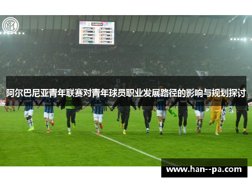 阿尔巴尼亚青年联赛对青年球员职业发展路径的影响与规划探讨
