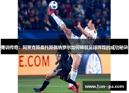 青训传奇:阿贾克斯桑托斯佩纳罗尔如何铸就足球辉煌的成功秘诀 青训传奇:阿贾克斯桑托斯佩纳罗尔如何铸就足球辉煌的成功秘诀
