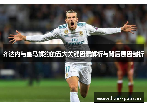 齐达内与皇马解约的五大关键因素解析与背后原因剖析