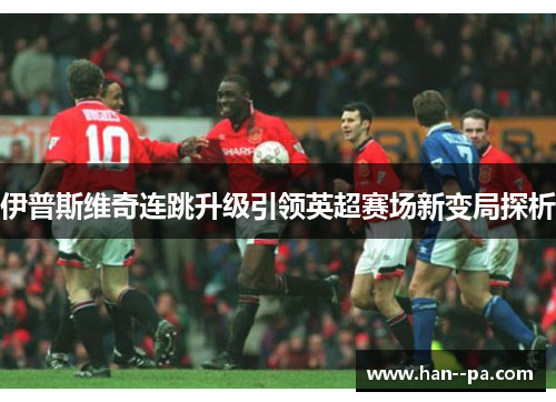 伊普斯维奇连跳升级引领英超赛场新变局探析