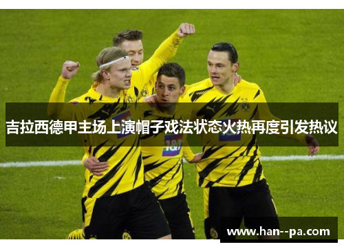 吉拉西德甲主场上演帽子戏法状态火热再度引发热议