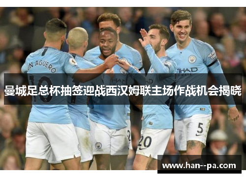曼城足总杯抽签迎战西汉姆联主场作战机会揭晓 曼城足总杯抽签迎战西汉姆联主场作战机会揭晓