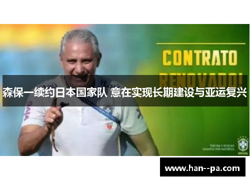 森保一续约日本国家队 意在实现长期建设与亚运复兴 森保一续约日本国家队 意在实现长期建设与亚运复兴