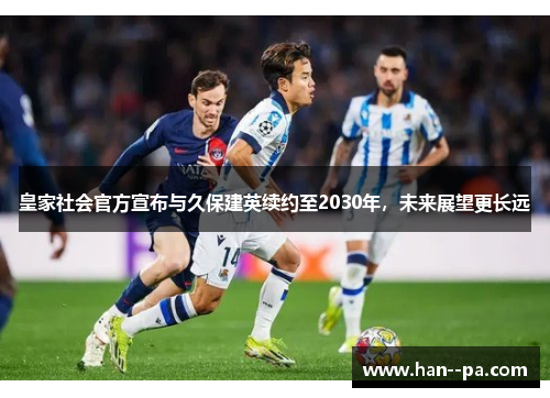 皇家社会官方宣布与久保建英续约至2030年,未来展望更长远 皇家社会官方宣布与久保建英续约至2030年,未来展望更长远