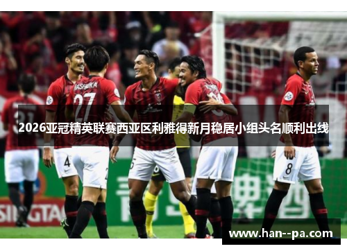 2026亚冠精英联赛西亚区利雅得新月稳居小组头名顺利出线
