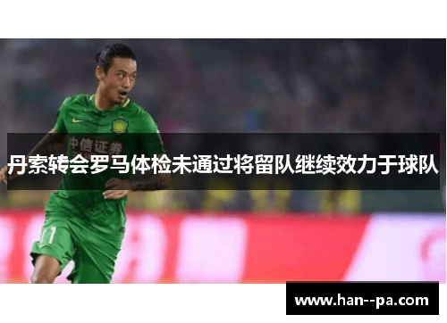 丹索转会罗马体检未通过将留队继续效力于球队 丹索转会罗马体检未通过将留队继续效力于球队