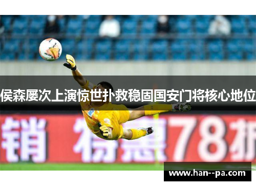 侯森屡次上演惊世扑救稳固国安门将核心地位 侯森屡次上演惊世扑救稳固国安门将核心地位