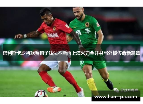 塔利斯卡沙特联赛帽子戏法不断再上演火力全开书写外援传奇新篇章 塔利斯卡沙特联赛帽子戏法不断再上演火力全开书写外援传奇新篇章