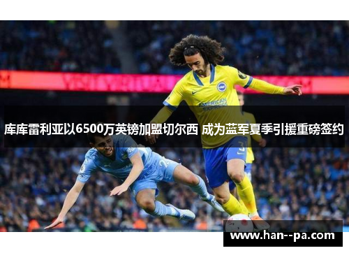 库库雷利亚以6500万英镑加盟切尔西 成为蓝军夏季引援重磅签约 库库雷利亚以6500万英镑加盟切尔西 成为蓝军夏季引援重磅签约