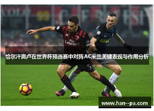 恰尔汗奥卢在世界杯预选赛中对阵AC米兰关键表现与作用分析 恰尔汗奥卢在世界杯预选赛中对阵AC米兰关键表现与作用分析