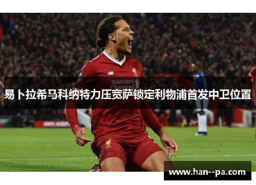 易卜拉希马科纳特力压宽萨锁定利物浦首发中卫位置 易卜拉希马科纳特力压宽萨锁定利物浦首发中卫位置