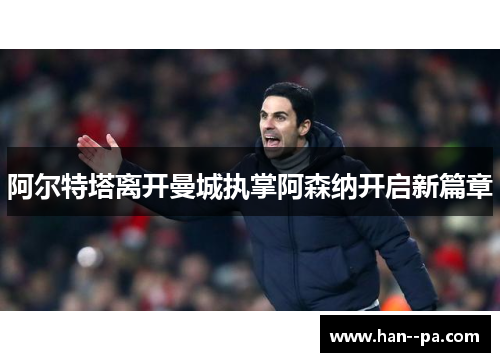 阿尔特塔离开曼城执掌阿森纳开启新篇章 阿尔特塔离开曼城执掌阿森纳开启新篇章
