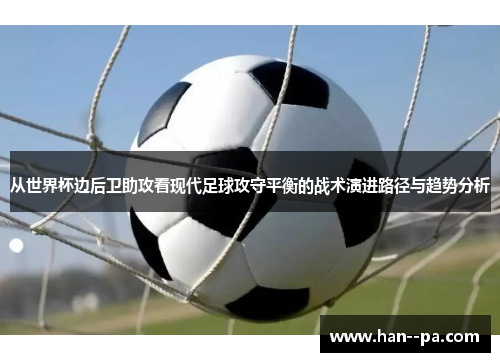 从世界杯边后卫助攻看现代足球攻守平衡的战术演进路径与趋势分析 从世界杯边后卫助攻看现代足球攻守平衡的战术演进路径与趋势分析