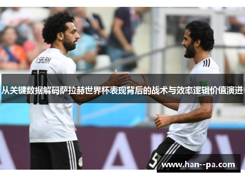 从关键数据解码萨拉赫世界杯表现背后的战术与效率逻辑价值演进 从关键数据解码萨拉赫世界杯表现背后的战术与效率逻辑价值演进