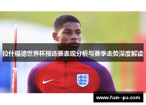 拉什福德世界杯预选赛表现分析与赛季走势深度解读