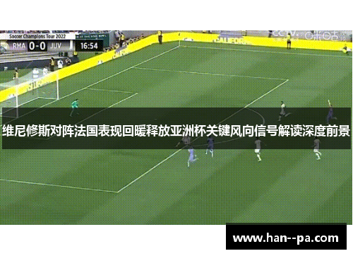 维尼修斯对阵法国表现回暖释放亚洲杯关键风向信号解读深度前景 维尼修斯对阵法国表现回暖释放亚洲杯关键风向信号解读深度前景