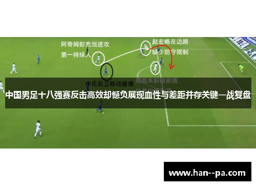 中国男足十八强赛反击高效却憾负展现血性与差距并存关键一战复盘 中国男足十八强赛反击高效却憾负展现血性与差距并存关键一战复盘