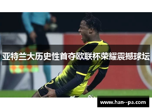 亚特兰大历史性首夺欧联杯荣耀震撼球坛