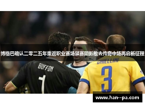 博格巴确认二零二五年重返职业赛场禁赛阴影散去传奇中场再启新征程 博格巴确认二零二五年重返职业赛场禁赛阴影散去传奇中场再启新征程