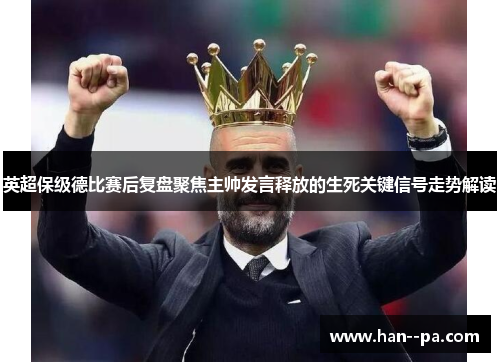 英超保级德比赛后复盘聚焦主帅发言释放的生死关键信号走势解读
