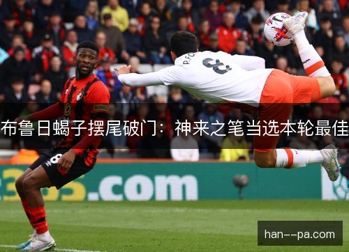 布鲁日蝎子摆尾破门：神来之笔当选本轮最佳